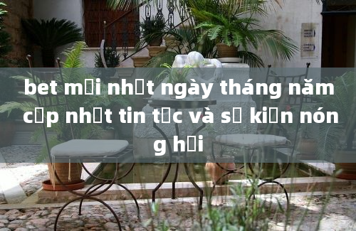 bet mới nhất ngày tháng năm cập nhật tin tức và sự kiện nóng hổi