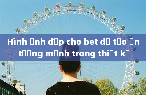 Hình ảnh đẹp cho bet dễ tạo ấn tượng mạnh trong thiết kế