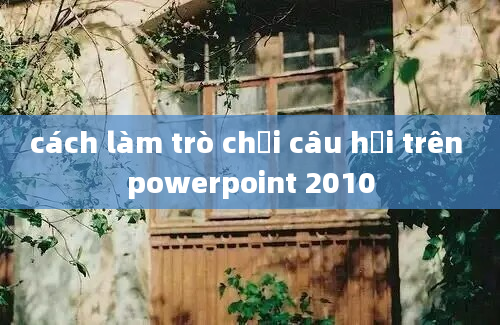 cách làm trò chơi câu hỏi trên powerpoint 2010