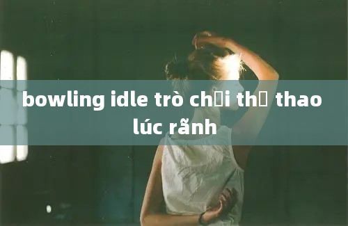 bowling idle trò chơi thể thao lúc rãnh