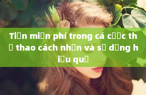 Tiền miễn phí trong cá cược thể thao cách nhận và sử dụng hiệu quả