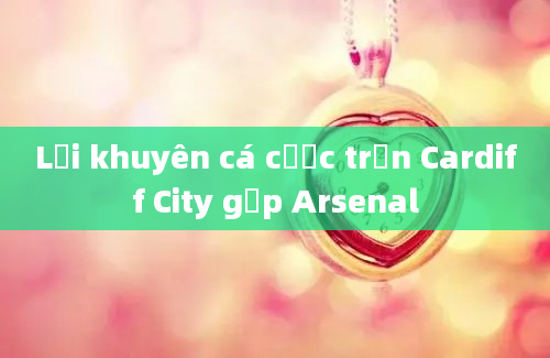 Lời khuyên cá cược trận Cardiff City gặp Arsenal