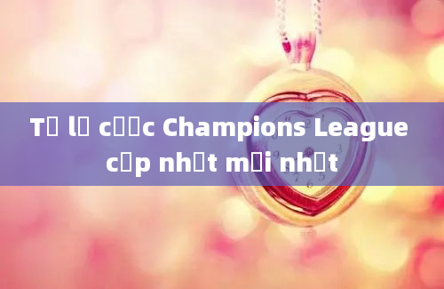 Tỷ lệ cược Champions League cập nhật mới nhất