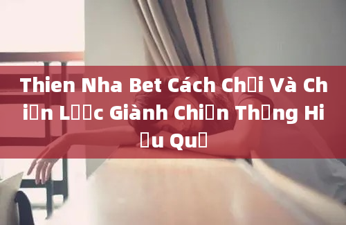 Thien Nha Bet Cách Chơi Và Chiến Lược Giành Chiến Thắng Hiệu Quả