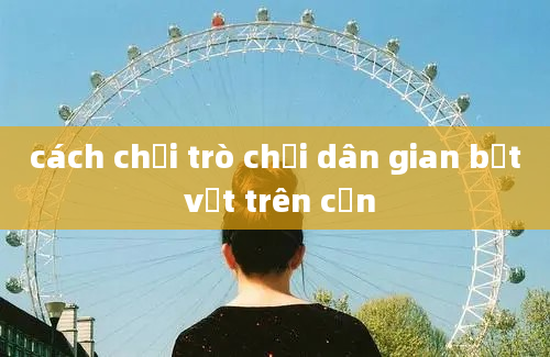 cách chơi trò chơi dân gian bắt vịt trên cạn