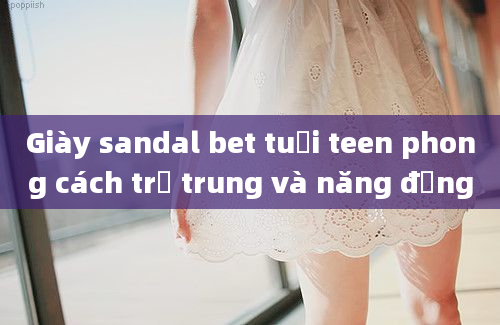 Giày sandal bet tuổi teen phong cách trẻ trung và năng động