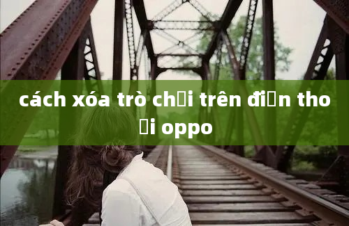 cách xóa trò chơi trên điện thoại oppo