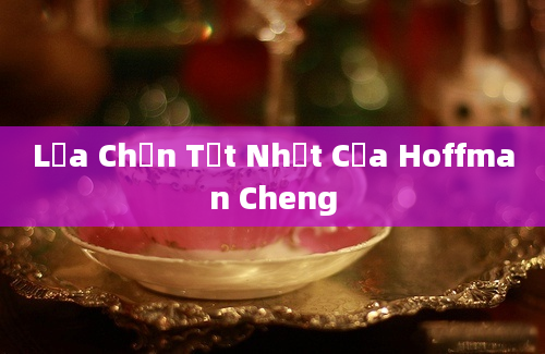 Lựa Chọn Tốt Nhất Của Hoffman Cheng