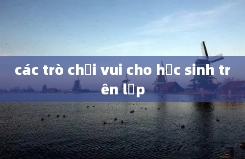 các trò chơi vui cho học sinh trên lớp