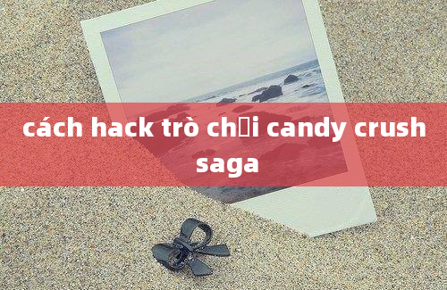 cách hack trò chơi candy crush saga