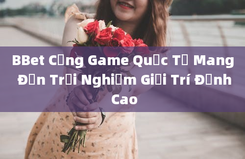 BBet Cổng Game Quốc Tế Mang Đến Trải Nghiệm Giải Trí Đỉnh Cao