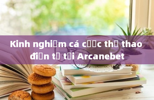 Kinh nghiệm cá cược thể thao điện tử tại Arcanebet