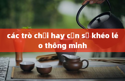 các trò chơi hay cần sự khéo léo thông minh