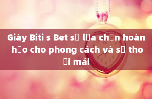 Giày Biti s Bet sự lựa chọn hoàn hảo cho phong cách và sự thoải mái