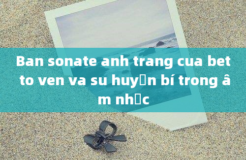 Ban sonate anh trang cua bet to ven va su huyền bí trong âm nhạc