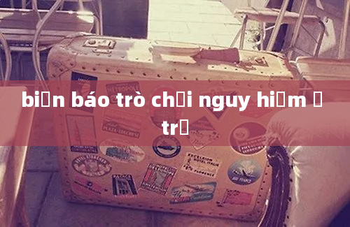 biển báo trò chơi nguy hiểm ở trẻ