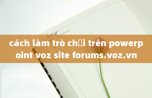 cách làm trò chơi trên powerpoint voz site forums.voz.vn