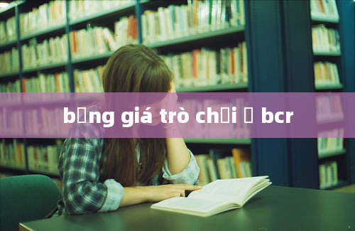 bảng giá trò chơi ở bcr