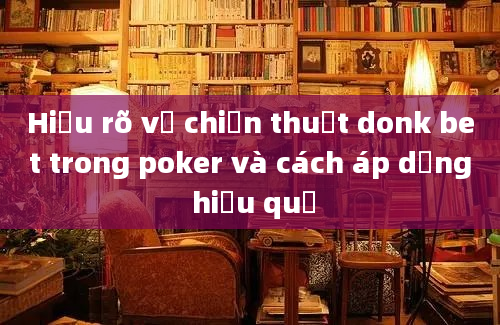 Hiểu rõ về chiến thuật donk bet trong poker và cách áp dụng hiệu quả