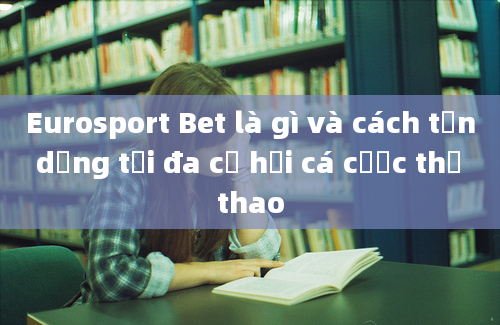 Eurosport Bet là gì và cách tận dụng tối đa cơ hội cá cược thể thao