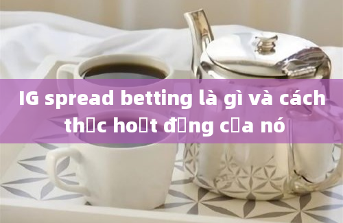 IG spread betting là gì và cách thức hoạt động của nó